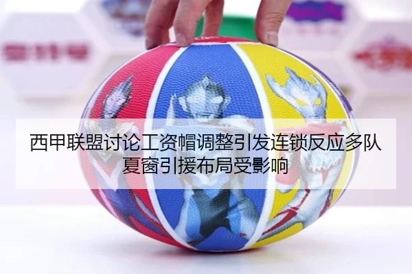 西甲联盟讨论工资帽调整引发连锁反应多队夏窗引援布局受影响