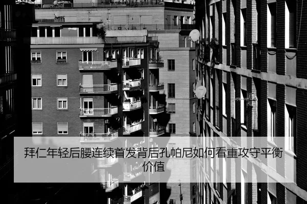 拜仁年轻后腰连续首发背后孔帕尼如何看重攻守平衡价值
