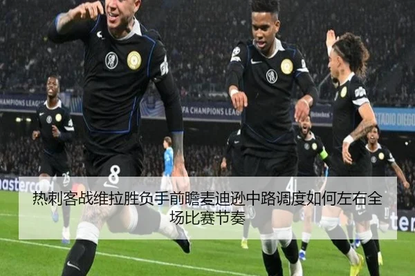 热刺客战维拉胜负手前瞻麦迪逊中路调度如何左右全场比赛节奏