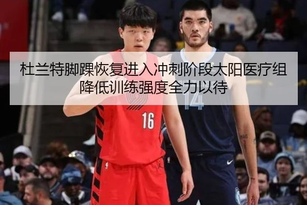 杜兰特脚踝恢复进入冲刺阶段太阳医疗组降低训练强度全力以待